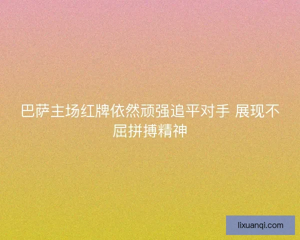 巴萨主场红牌依然顽强追平对手 展现不屈拼搏精神