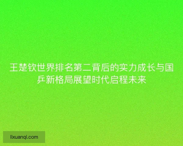 王楚钦世界排名第二背后的实力成长与国乒新格局展望时代启程未来