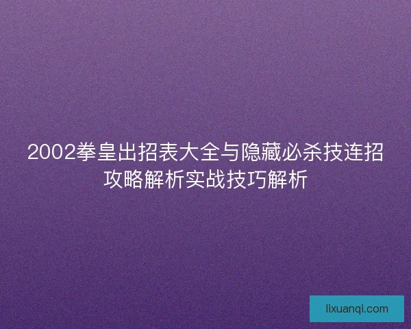 2002拳皇出招表大全与隐藏必杀技连招攻略解析实战技巧解析