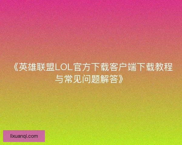 《英雄联盟LOL官方下载客户端下载教程与常见问题解答》