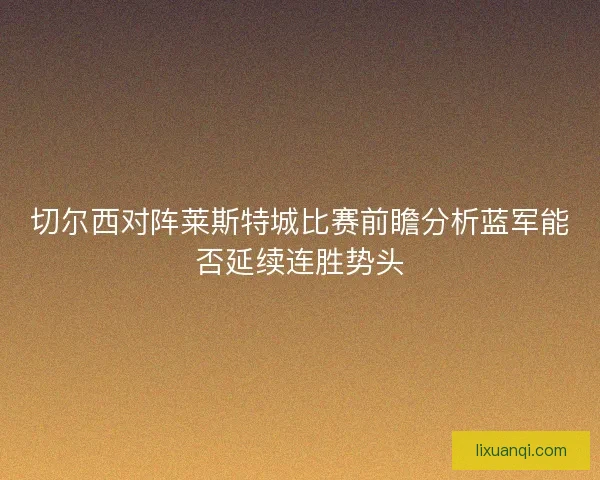 切尔西对阵莱斯特城比赛前瞻分析蓝军能否延续连胜势头