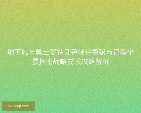 地下城与勇士安特贝鲁峡谷探秘与冒险全景指南战略成长攻略解析