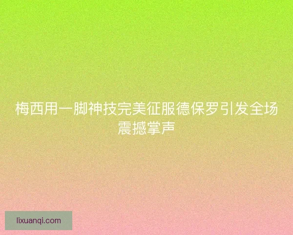 梅西用一脚神技完美征服德保罗引发全场震撼掌声