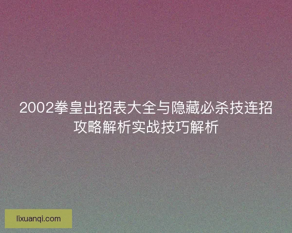 2002拳皇出招表大全与隐藏必杀技连招攻略解析实战技巧解析