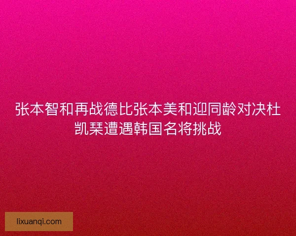 张本智和再战德比张本美和迎同龄对决杜凯琹遭遇韩国名将挑战