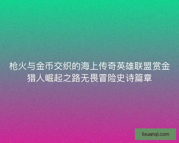 枪火与金币交织的海上传奇英雄联盟赏金猎人崛起之路无畏冒险史诗篇章