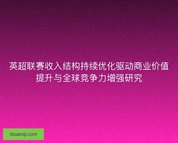 英超联赛收入结构持续优化驱动商业价值提升与全球竞争力增强研究