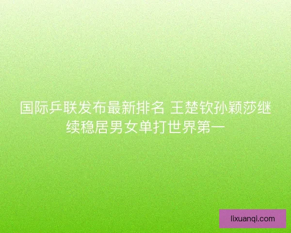 国际乒联发布最新排名 王楚钦孙颖莎继续稳居男女单打世界第一 国际乒联发布最新排名 王楚钦孙颖莎继续稳居男女单打世界第一