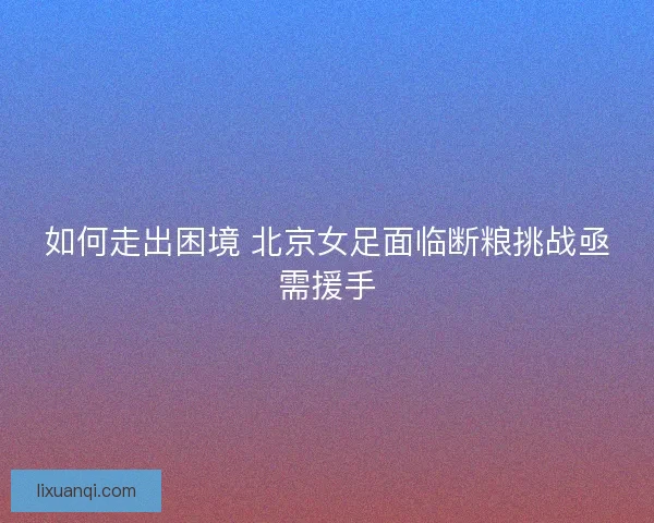 如何走出困境 北京女足面临断粮挑战亟需援手