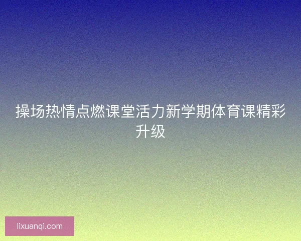 操场热情点燃课堂活力新学期体育课精彩升级