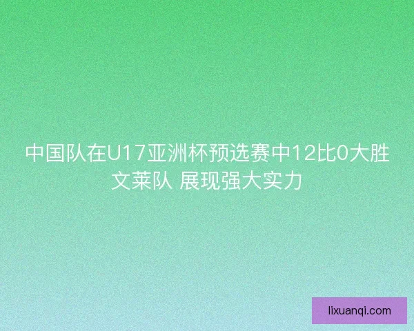中国队在U17亚洲杯预选赛中12比0大胜文莱队 展现强大实力
