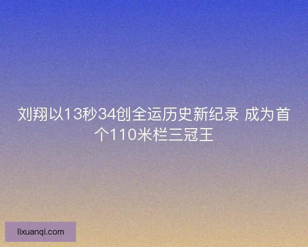 刘翔以13秒34创全运历史新纪录 成为首个110米栏三冠王