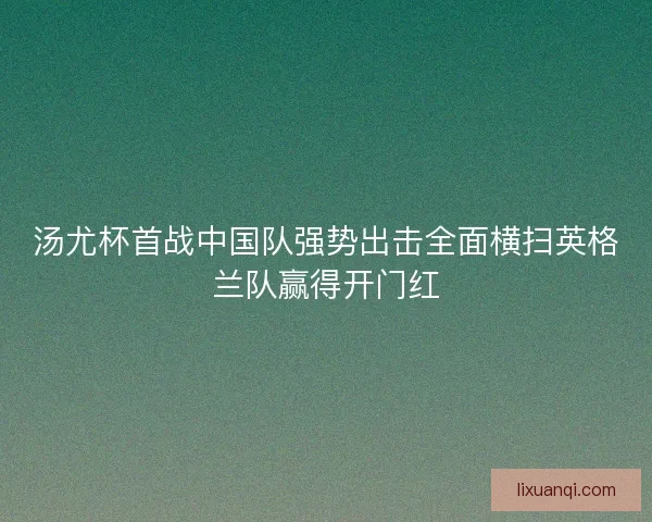 汤尤杯首战中国队强势出击全面横扫英格兰队赢得开门红